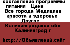 составление программы питания › Цена ­ 2 500 - Все города Медицина, красота и здоровье » Другое   . Калининградская обл.,Калининград г.